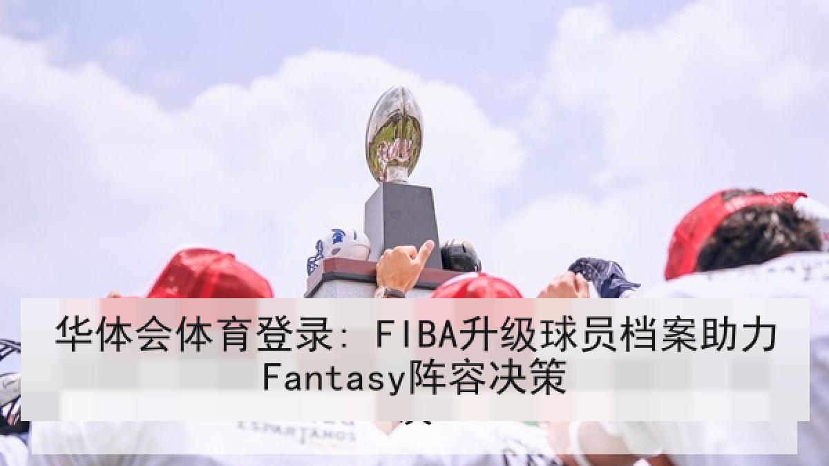 华体会体育登录: FIBA升级球员档案助力Fantasy阵容决策 华体会体育登录: FIBA升级球员档案助力Fantasy阵容决策