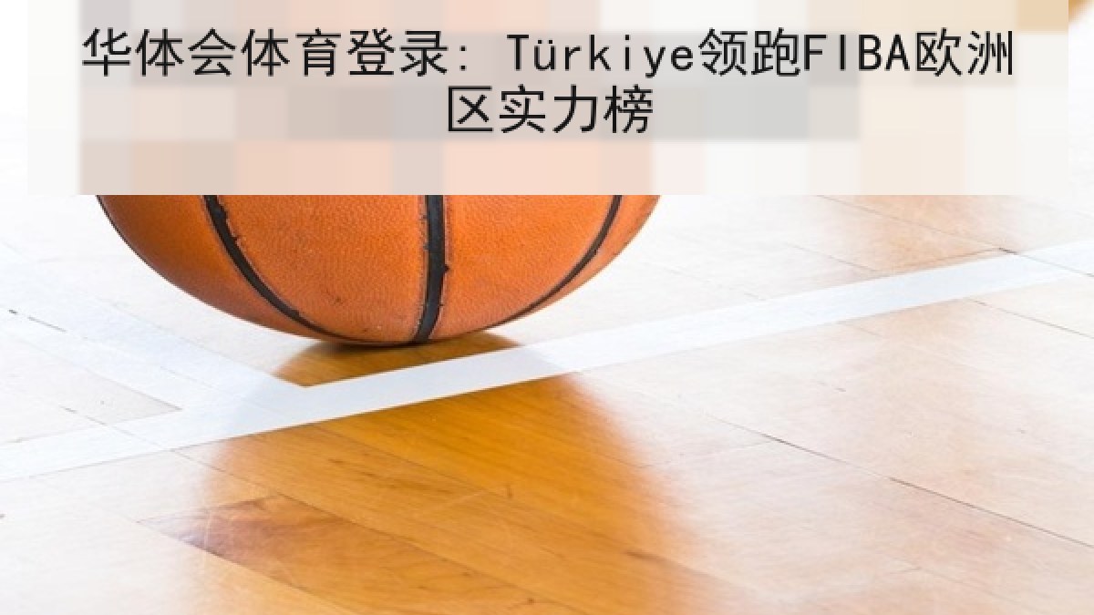 华体会体育登录: Türkiye领跑FIBA欧洲区实力榜 华体会体育登录: Türkiye领跑FIBA欧洲区实力榜