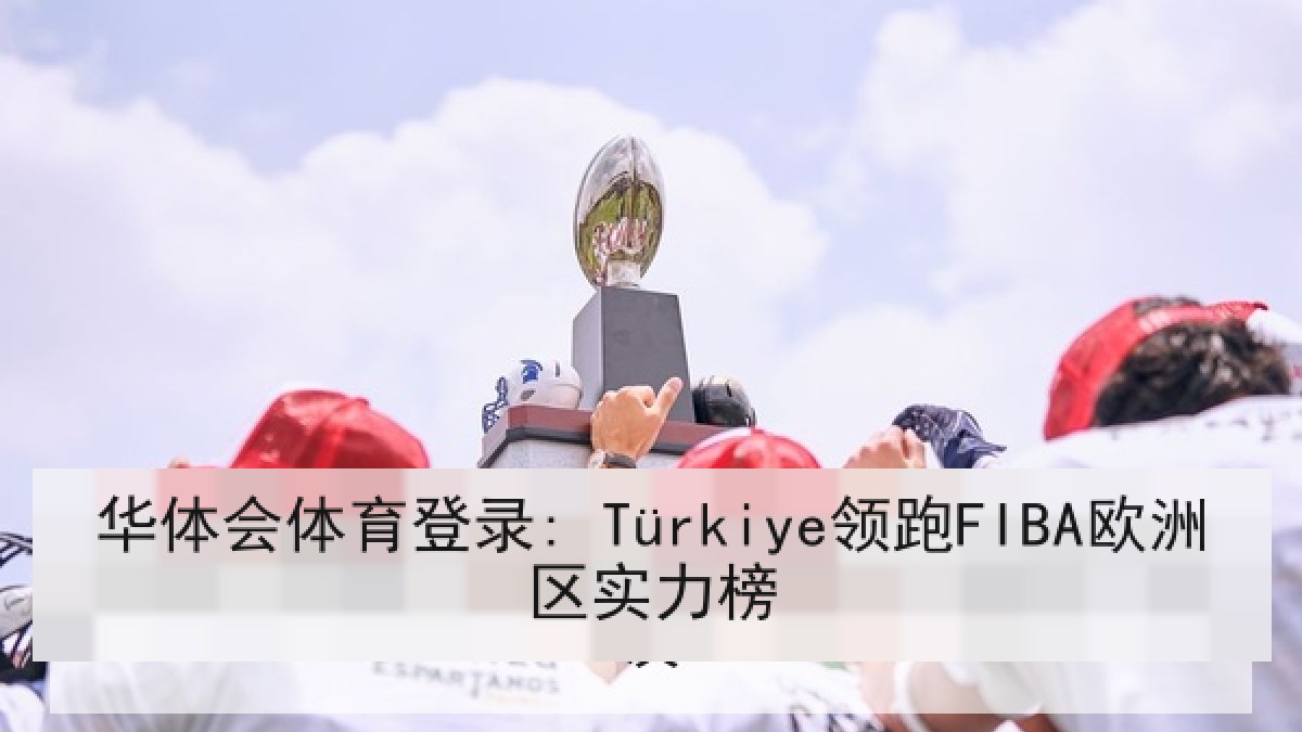 华体会体育登录: Türkiye领跑FIBA欧洲区实力榜