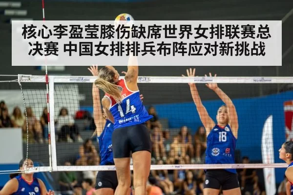 核心李盈莹膝伤缺席世界女排联赛总决赛 中国女排排兵布阵应对新挑战