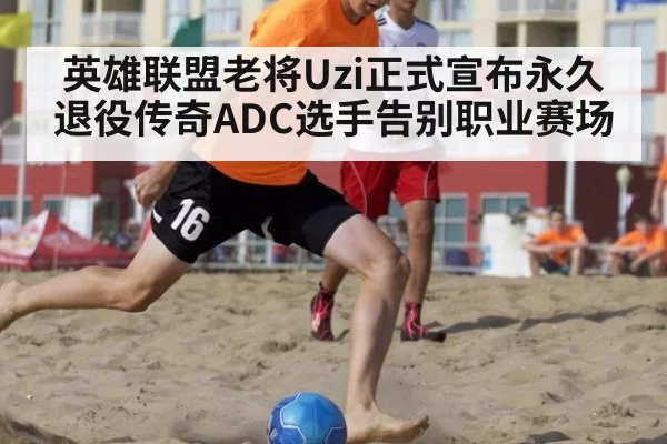 英雄联盟老将Uzi正式宣布永久退役传奇ADC选手告别职业赛场