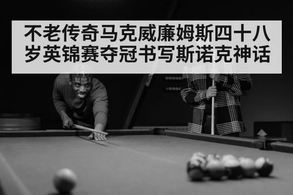 不老传奇马克威廉姆斯四十八岁英锦赛夺冠书写斯诺克神话