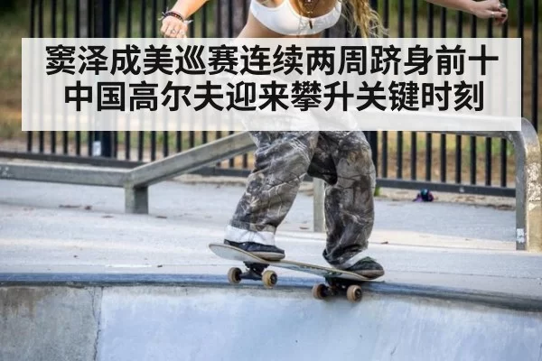窦泽成美巡赛连续两周跻身前十中国高尔夫迎来攀升关键时刻