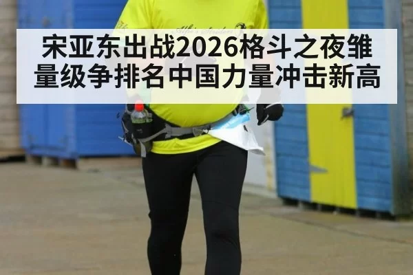 宋亚东出战2026格斗之夜雏量级争排名中国力量冲击新高