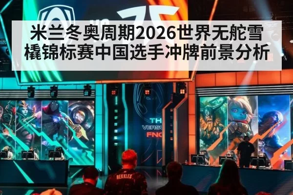 米兰冬奥周期2026世界无舵雪橇锦标赛中国选手冲牌前景分析